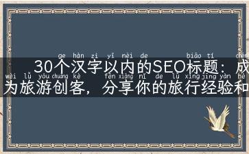 30个汉字以内的SEO标题：成为旅游创客，分享你的旅行经验和攻略使旅行变得更有趣！