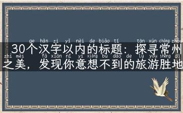 30个汉字以内的标题：探寻常州之美，发现你意想不到的旅游胜地！