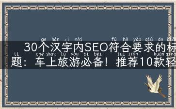 30个汉字内SEO符合要求的标题：车上旅游必备！推荐10款轻松有趣的旅游车上游戏，让你的旅途更加愉快！