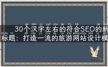 30个汉字左右的符合SEO的新标题：打造一流的旅游网站设计模板，兼顾美观与实用，让用户爱不释手！