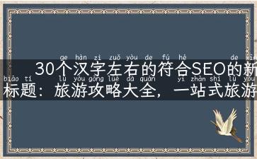 30个汉字左右的符合SEO的新标题：旅游攻略大全，一站式旅游导航全指南