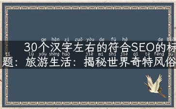 30个汉字左右的符合SEO的标题：旅游生活：揭秘世界奇特风俗与文化！