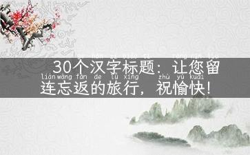 30个汉字标题：让您留连忘返的旅行，祝愉快！