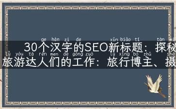 30个汉字的SEO新标题：探秘旅游达人们的工作：旅行博主、摄影师、导游、留学生们是如何玩转旅游产业的？