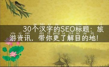 30个汉字的SEO标题：旅游资讯，带你更了解目的地！