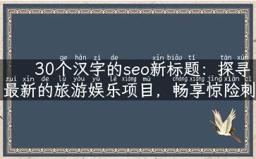 30个汉字的seo新标题：探寻最新的旅游娱乐项目，畅享惊险刺激与欢乐无限！