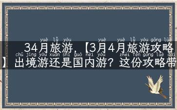 34月旅游,【3月4月旅游攻略】出境游还是国内游？这份攻略带你玩转春天！