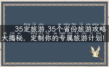 35定旅游,35个省份旅游攻略大揭秘，定制你的专属旅游计划！