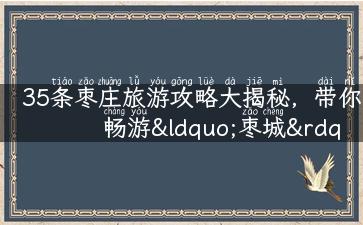 35条枣庄旅游攻略大揭秘，带你畅游“枣城”！