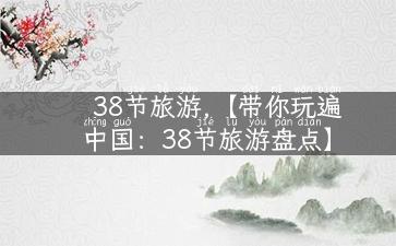 38节旅游,【带你玩遍中国：38节旅游盘点】