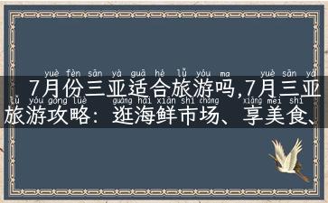 7月份三亚适合旅游吗,7月三亚旅游攻略：逛海鲜市场、享美食、游海边，让你过一个难忘的暑假！