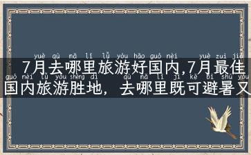 7月去哪里旅游好国内,7月最佳国内旅游胜地，去哪里既可避暑又好玩？