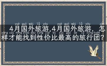 4月国外旅游,4月国外旅游，怎样才能找到性价比最高的旅行团？