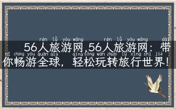 56人旅游网,56人旅游网：带你畅游全球，轻松玩转旅行世界！