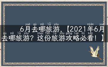 6月去哪旅游,【2021年6月去哪旅游？这份旅游攻略必看！】