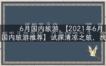 6月国内旅游,【2021年6月国内旅游推荐】试探清凉之旅，找寻出游乐趣