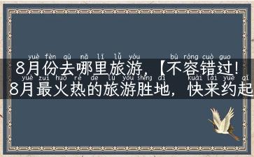 8月份去哪里旅游,【不容错过！8月最火热的旅游胜地，快来约起来】