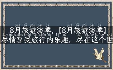 8月旅游淡季,【8月旅游淡季】尽情享受旅行的乐趣，尽在这个世界！