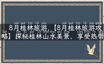 8月桂林旅游,【8月桂林旅游攻略】探秘桂林山水美景，享受热带气息的旅行体验！