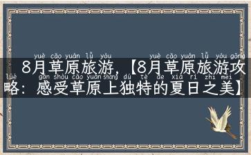 8月草原旅游,【8月草原旅游攻略：感受草原上独特的夏日之美】