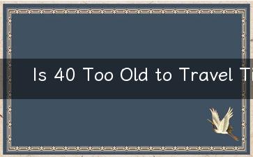 Is 40 Too Old to Travel Tips for a Memorable Journey