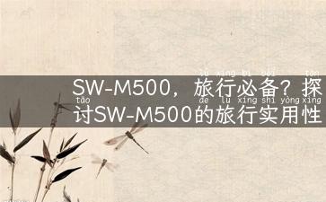 SW-M500，旅行必备？探讨SW-M500的旅行实用性