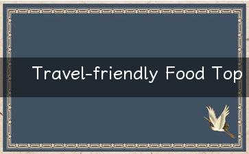 Travel-friendly Food Top Choices for Your Next Adventure!