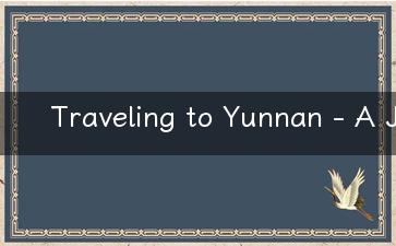 Traveling to Yunnan - A Journey to Explore Natural Beauty and Cultural Wonders