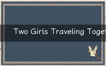 Two Girls Traveling Together Is it Suitable