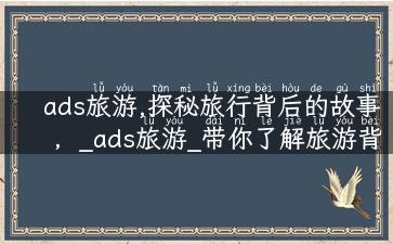 ads旅游,探秘旅行背后的故事，_ads旅游_带你了解旅游背后的不为人知的秘密！