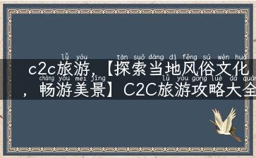 c2c旅游,【探索当地风俗文化，畅游美景】C2C旅游攻略大全