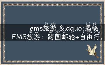 ems旅游,“揭秘EMS旅游：跨国邮轮+自由行，让你的旅行更自由！”