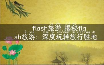 flash旅游,揭秘flash旅游：深度玩转旅行胜地