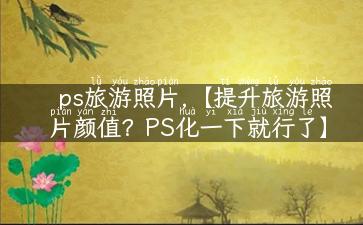 ps旅游照片,【提升旅游照片颜值？PS化一下就行了】