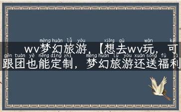 wv梦幻旅游,【想去wv玩，可跟团也能定制，梦幻旅游还送福利！】