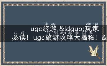 ugc旅游,“玩家必读！ugc旅游攻略大揭秘！”